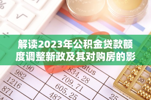宿松解读2023年公积金贷款额度调整新政及其对购房的影响