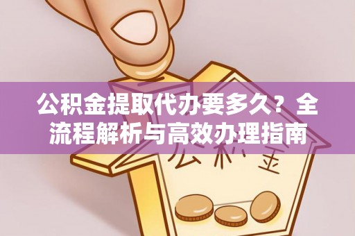 宿松公积金提取代办要多久？全流程解析与高效办理指南
