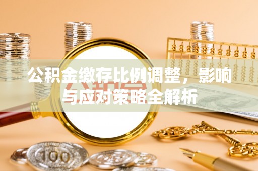 宿松公积金缴存比例调整，影响与应对策略全解析