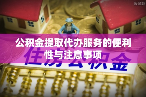宿松公积金提取代办服务的便利性与注意事项
