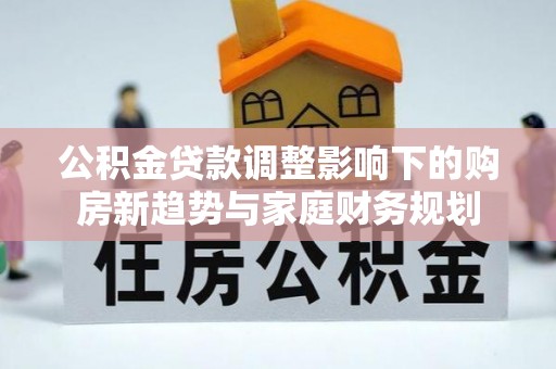 宿松公积金贷款调整影响下的购房新趋势与家庭财务规划