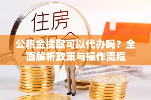 宿松公积金提取可以代办吗？全面解析政策与操作流程