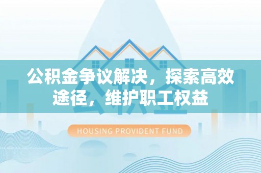 宿松公积金争议解决，探索高效途径，维护职工权益