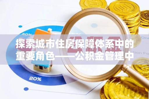 宿松探索城市住房保障体系中的重要角色——公积金管理中心