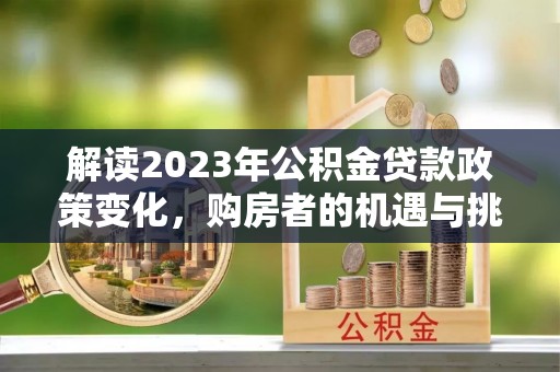 宿松解读2023年公积金贷款政策变化，购房者的机遇与挑战