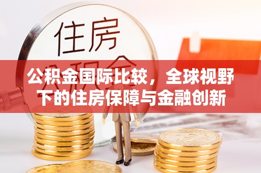 宿松公积金国际比较，全球视野下的住房保障与金融创新