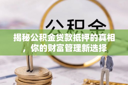 宿松揭秘公积金贷款抵押的真相，你的财富管理新选择