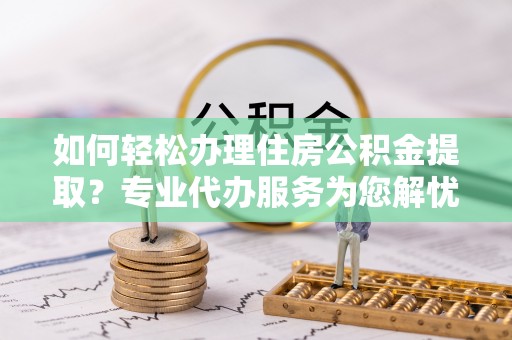 宿松如何轻松办理住房公积金提取？专业代办服务为您解忧