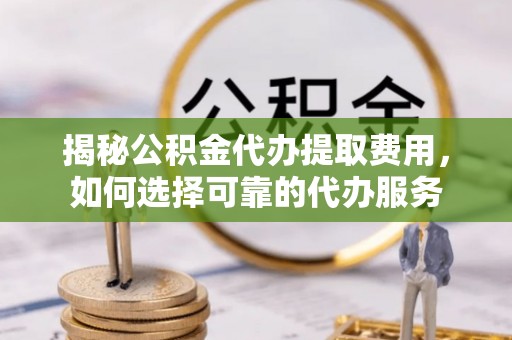 宿松揭秘公积金代办提取费用，如何选择可靠的代办服务