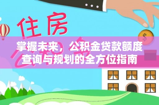 宿松掌握未来，公积金贷款额度查询与规划的全方位指南
