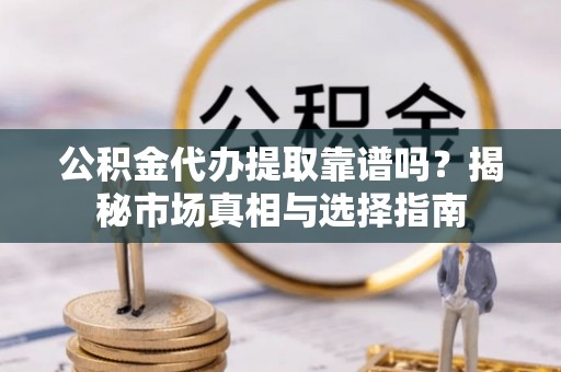 宿松公积金代办提取靠谱吗？揭秘市场真相与选择指南