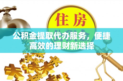 宿松公积金提取代办服务，便捷高效的理财新选择