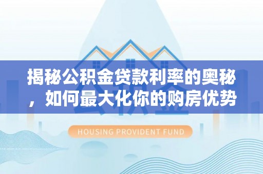 宿松揭秘公积金贷款利率的奥秘，如何最大化你的购房优势