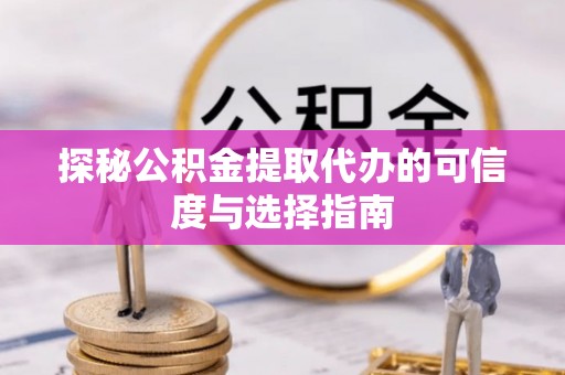 宿松探秘公积金提取代办的可信度与选择指南