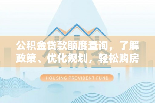 宿松公积金贷款额度查询，了解政策、优化规划，轻松购房不是梦