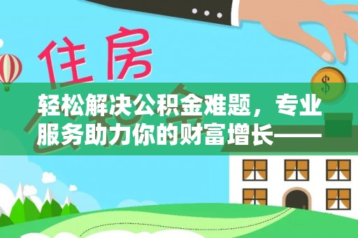 宿松轻松解决公积金难题，专业服务助力你的财富增长——代办公积金提取