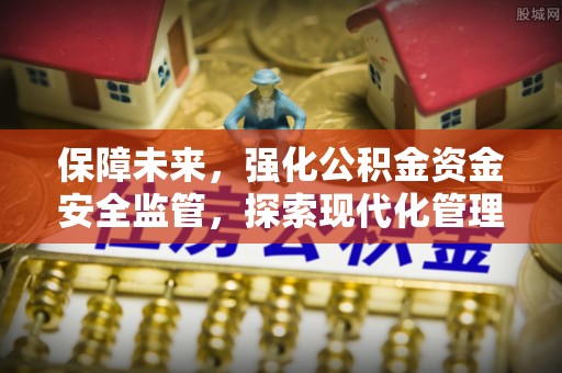宿松保障未来，强化公积金资金安全监管，探索现代化管理新路径