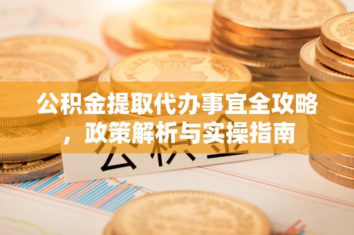 宿松公积金提取代办事宜全攻略，政策解析与实操指南