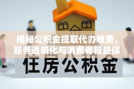 宿松揭秘公积金提取代办收费，服务透明化与消费者权益保障