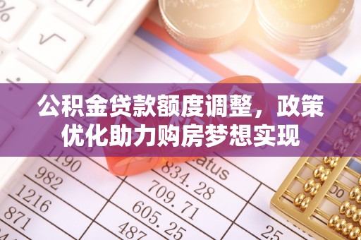 宿松公积金贷款额度调整，政策优化助力购房梦想实现