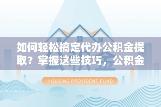 宿松如何轻松搞定代办公积金提取？掌握这些技巧，公积金到手不是梦！