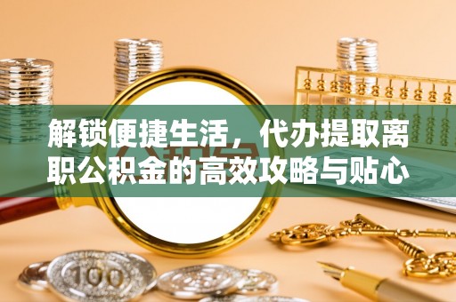 宿松解锁便捷生活，代办提取离职公积金的高效攻略与贴心建议