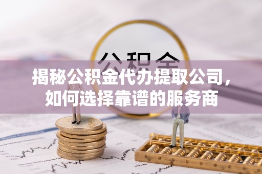 宿松揭秘公积金代办提取公司，如何选择靠谱的服务商