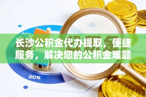 宿松长沙公积金代办提取，便捷服务，解决您的公积金难题