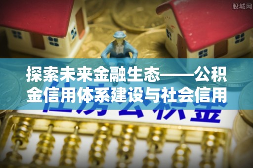 宿松探索未来金融生态——公积金信用体系建设与社会信用体系的深度融合