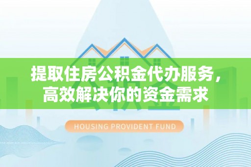 宿松提取住房公积金代办服务，高效解决你的资金需求