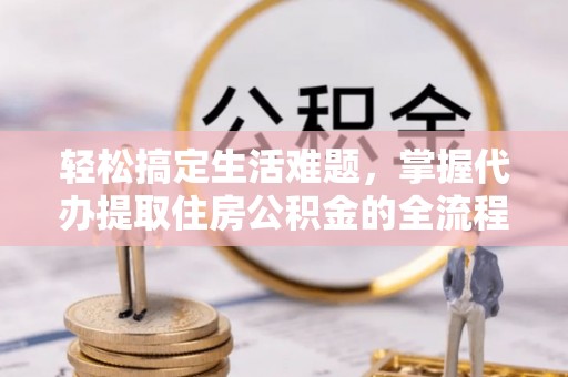宿松轻松搞定生活难题，掌握代办提取住房公积金的全流程