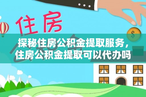 宿松探秘住房公积金提取服务，住房公积金提取可以代办吗的全方位解析