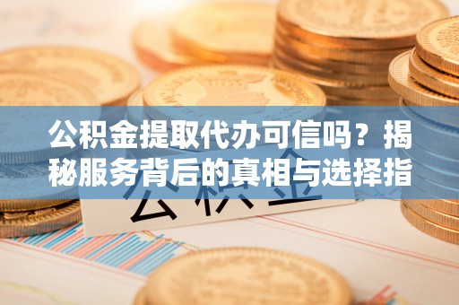 宿松公积金提取代办可信吗？揭秘服务背后的真相与选择指南