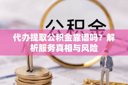 宿松代办提取公积金靠谱吗？解析服务真相与风险