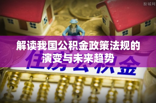 宿松解读我国公积金政策法规的演变与未来趋势