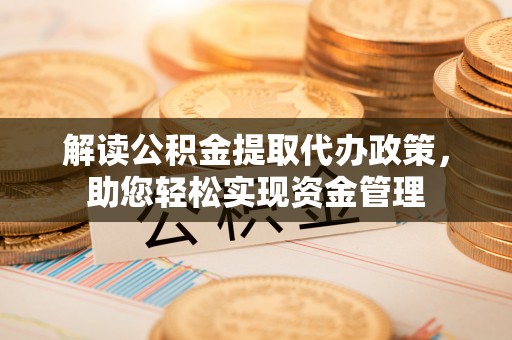 宿松解读公积金提取代办政策，助您轻松实现资金管理