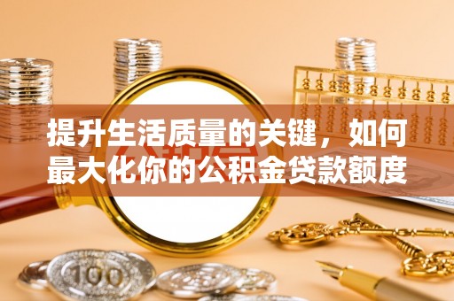 宿松提升生活质量的关键，如何最大化你的公积金贷款额度