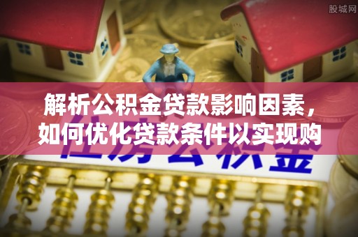 宿松解析公积金贷款影响因素，如何优化贷款条件以实现购房梦想