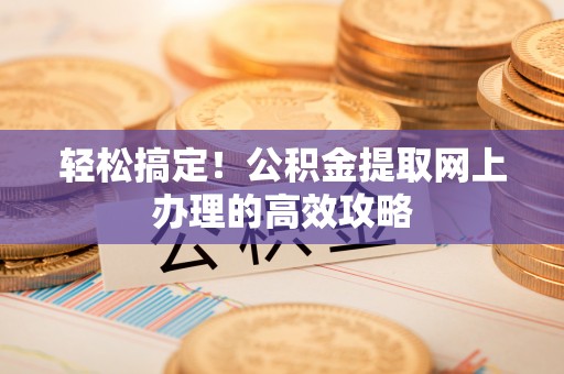 宿松轻松搞定！公积金提取网上办理的高效攻略