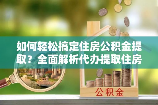 宿松如何轻松搞定住房公积金提取？全面解析代办提取住房公积金流程
