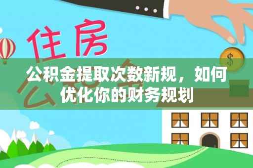 宿松公积金提取次数新规，如何优化你的财务规划