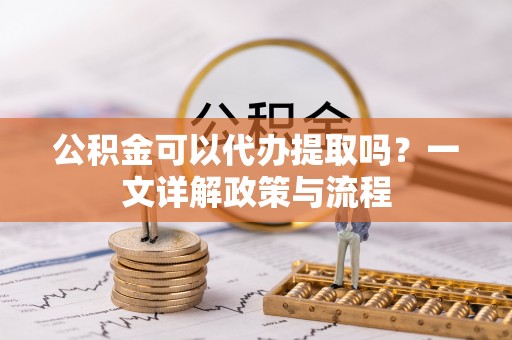 宿松公积金可以代办提取吗？一文详解政策与流程