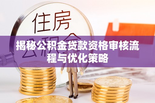 宿松揭秘公积金贷款资格审核流程与优化策略