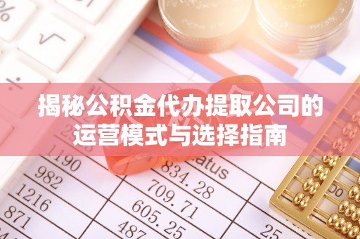 宿松揭秘公积金代办提取公司的运营模式与选择指南