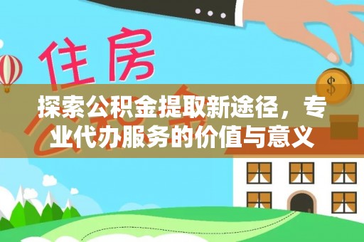 宿松探索公积金提取新途径，专业代办服务的价值与意义