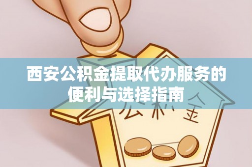宿松西安公积金提取代办服务的便利与选择指南
