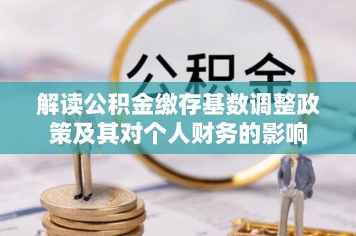宿松解读公积金缴存基数调整政策及其对个人财务的影响