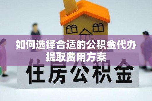 宿松如何选择合适的公积金代办提取费用方案