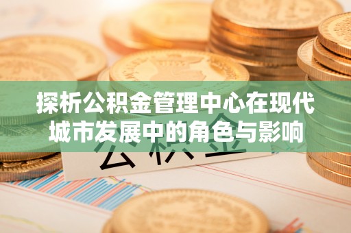 宿松探析公积金管理中心在现代城市发展中的角色与影响