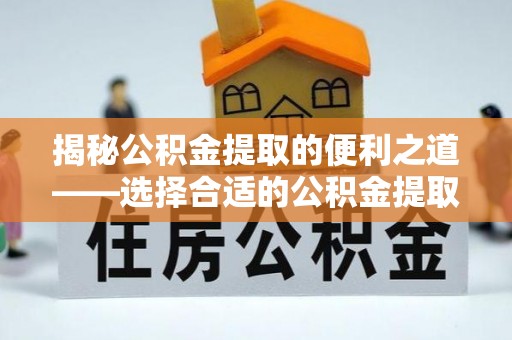 宿松揭秘公积金提取的便利之道——选择合适的公积金提取代办公司是关键